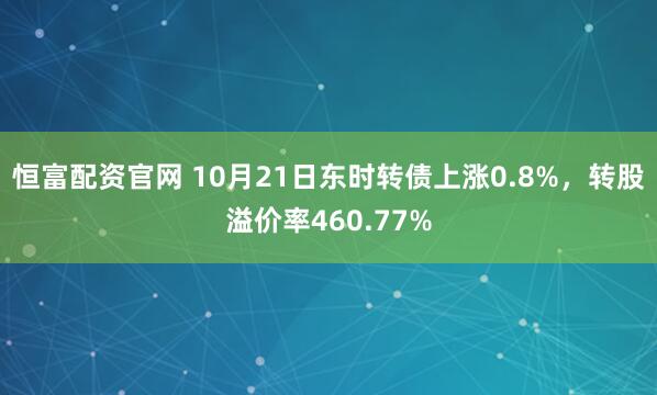 恒富配资官网 10月21日东时转债上涨0.8%,转股溢价率460.77%