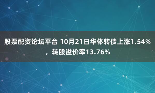 股票配资论坛平台 10月21日华体转债上涨1.54%,转股溢价率13.76%