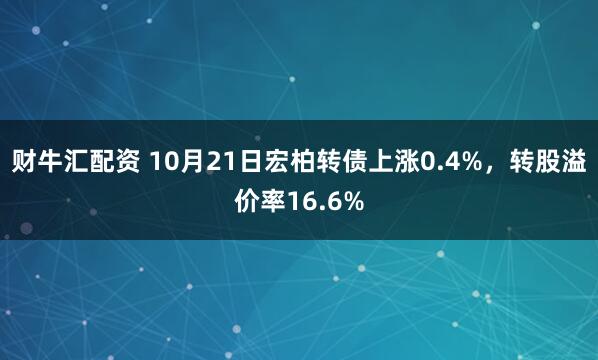 财牛汇配资 10月21日宏柏转债上涨0.4%，转股溢价率16.6%