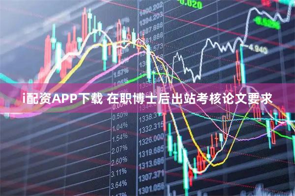 i配资APP下载 在职博士后出站考核论文要求
