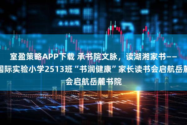 室盈策略APP下载 承书院文脉，读湖湘家书——麓山国际实验小学2513班“书润健康”家长读书会启航岳麓书院