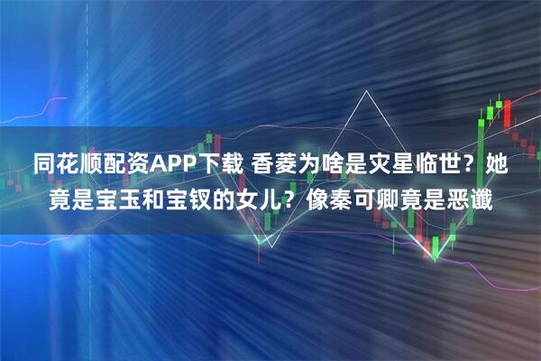 同花顺配资APP下载 香菱为啥是灾星临世？她竟是宝玉和宝钗的女儿？像秦可卿竟是恶谶