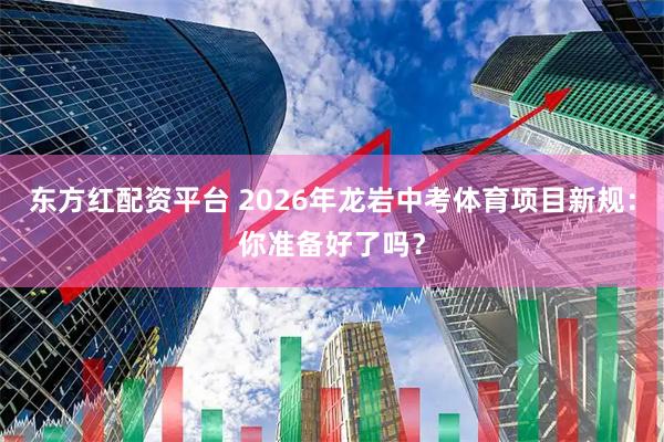 东方红配资平台 2026年龙岩中考体育项目新规:你准备好了吗?