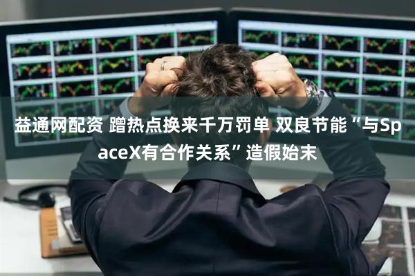 益通网配资 蹭热点换来千万罚单 双良节能“与SpaceX有合作关系”造假始末