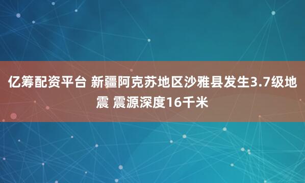 亿筹配资平台 新疆阿克苏地区沙雅县发生3.7级地震 震源深度16千米