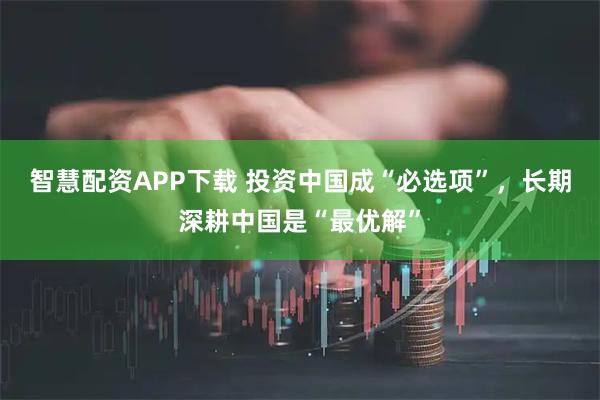 智慧配资APP下载 投资中国成“必选项”，长期深耕中国是“最优解”