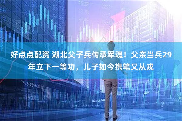 好点点配资 湖北父子兵传承军魂！父亲当兵29年立下一等功，儿子如今携笔又从戎