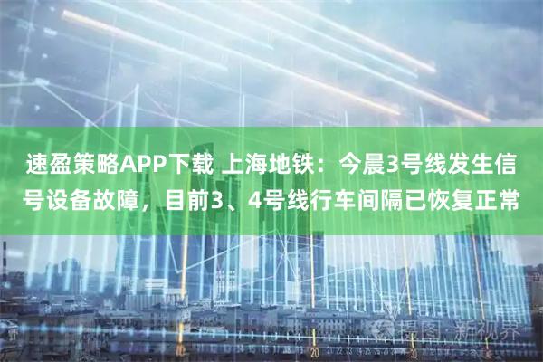 速盈策略APP下载 上海地铁：今晨3号线发生信号设备故障，目前3、4号线行车间隔已恢复正常