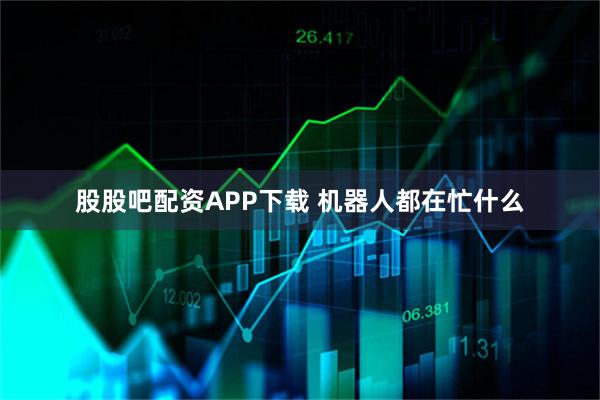 股股吧配资APP下载 机器人都在忙什么