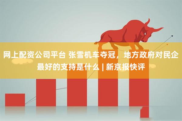 网上配资公司平台 张雪机车夺冠，地方政府对民企最好的支持是什么 | 新京报快评