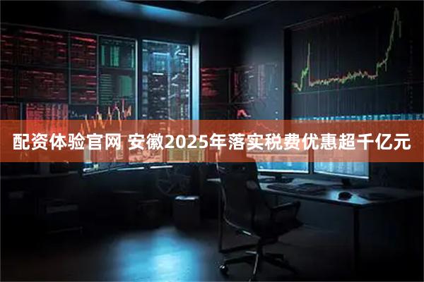配资体验官网 安徽2025年落实税费优惠超千亿元