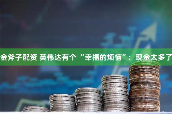 金斧子配资 英伟达有个 “幸福的烦恼”:现金太多了