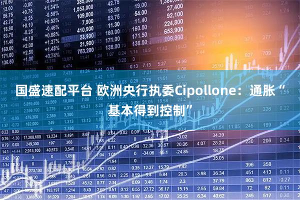 国盛速配平台 欧洲央行执委Cipollone:通胀“基本得到控制”