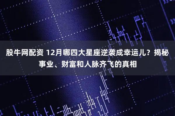 股牛网配资 12月哪四大星座逆袭成幸运儿?揭秘事业、财富和人脉齐飞的真相