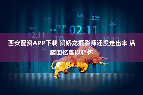 西安配资APP下载 贺娇龙摄影师还没走出来 满脑回忆难以释怀