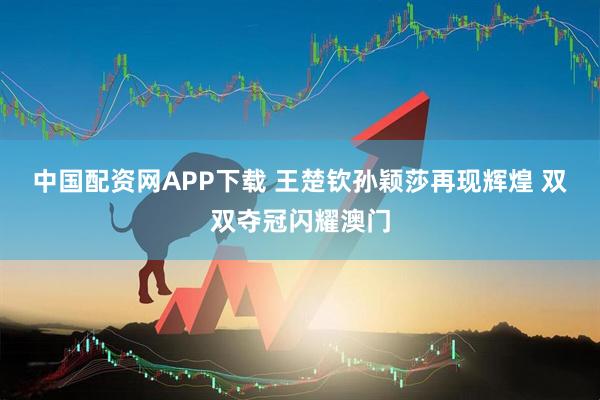 中国配资网APP下载 王楚钦孙颖莎再现辉煌 双双夺冠闪耀澳门