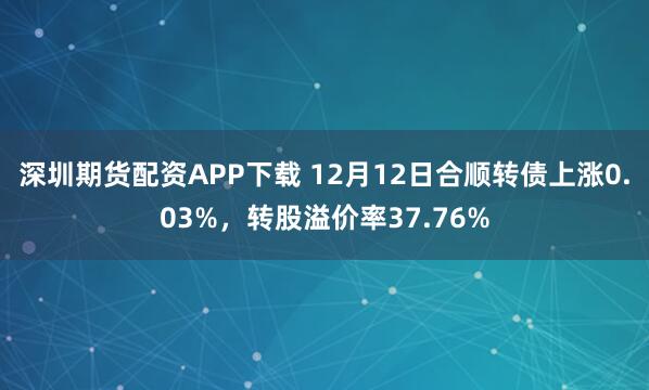 深圳期货配资APP下载 12月12日合顺转债上涨0.03%,转股溢价率37.76%
