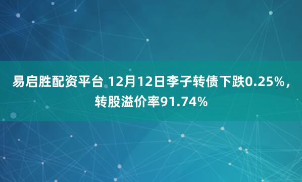 易启胜配资平台 12月12日李子转债下跌0.25%，转股溢价率91.74%