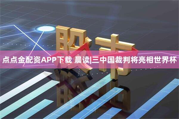 点点金配资APP下载 晨读|三中国裁判将亮相世界杯