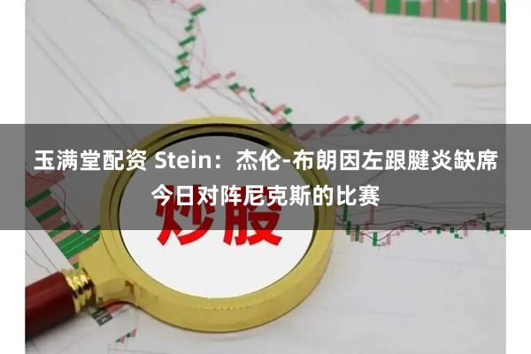 玉满堂配资 Stein：杰伦-布朗因左跟腱炎缺席今日对阵尼克斯的比赛