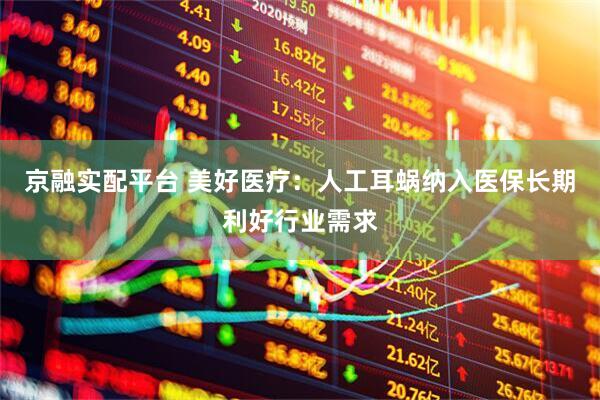 京融实配平台 美好医疗：人工耳蜗纳入医保长期利好行业需求