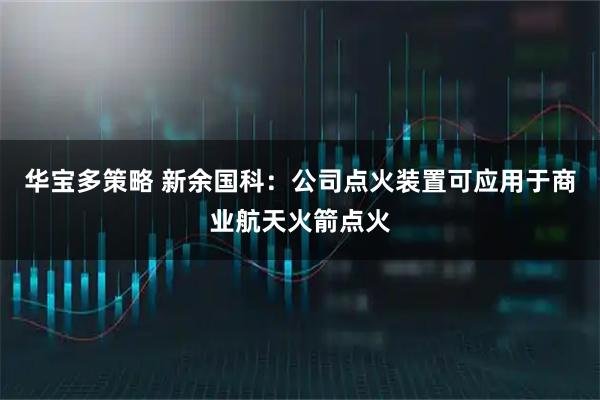 华宝多策略 新余国科：公司点火装置可应用于商业航天火箭点火
