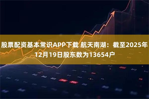 股票配资基本常识APP下载 航天南湖：截至2025年12月19日股东数为13654户