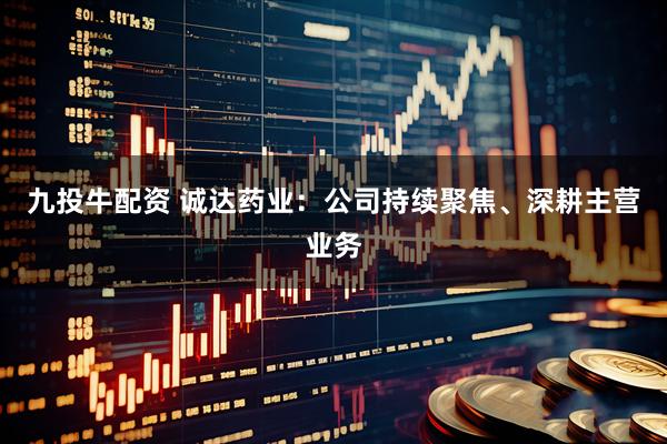 九投牛配资 诚达药业：公司持续聚焦、深耕主营业务