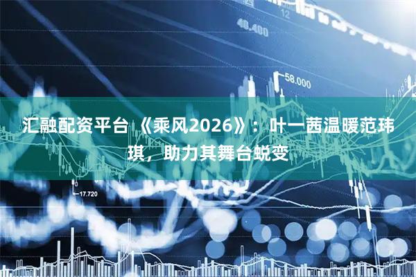 汇融配资平台 《乘风2026》：叶一茜温暖范玮琪，助力其舞台蜕变