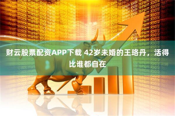 财云股票配资APP下载 42岁未婚的王珞丹，活得比谁都自在