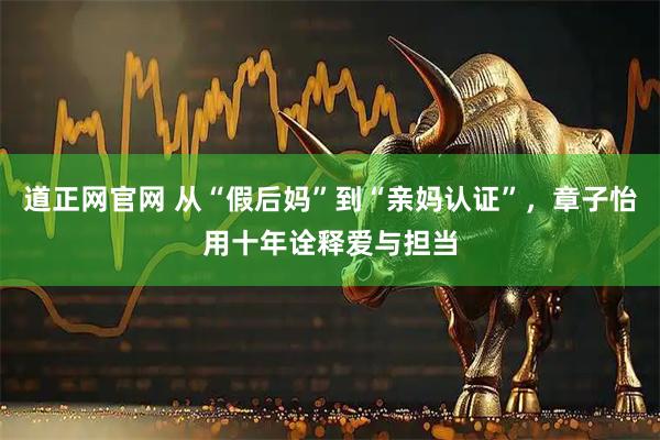 道正网官网 从“假后妈”到“亲妈认证”，章子怡用十年诠释爱与担当