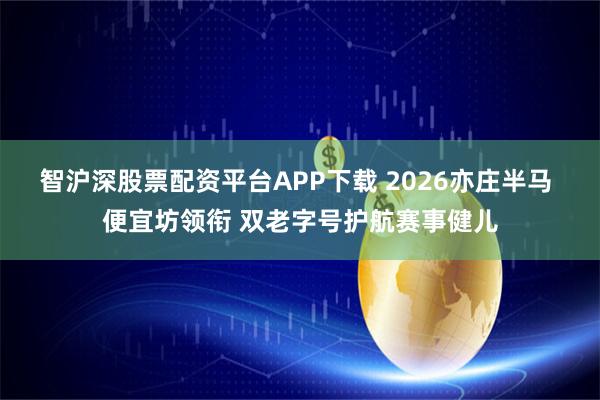 智沪深股票配资平台APP下载 2026亦庄半马 便宜坊领衔 双老字号护航赛事健儿