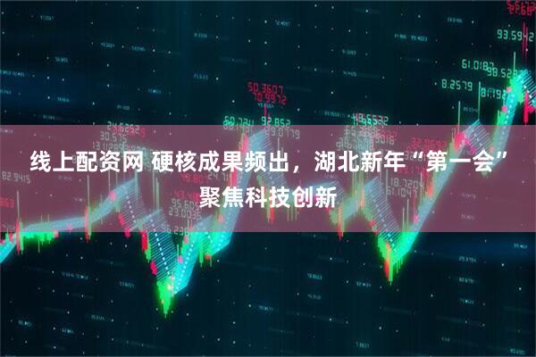 线上配资网 硬核成果频出，湖北新年“第一会”聚焦科技创新