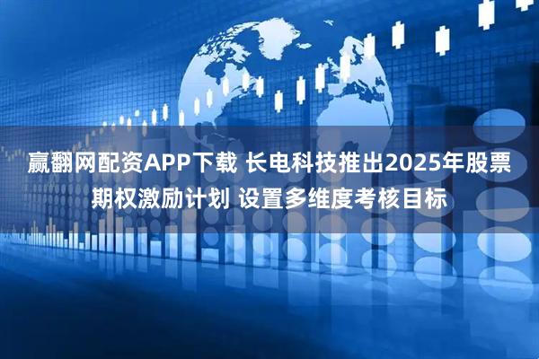 赢翻网配资APP下载 长电科技推出2025年股票期权激励计划 设置多维度考核目标