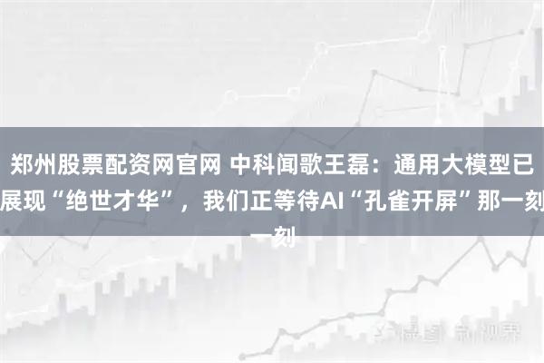 郑州股票配资网官网 中科闻歌王磊：通用大模型已展现“绝世才华”，我们正等待AI“孔雀开屏”那一刻