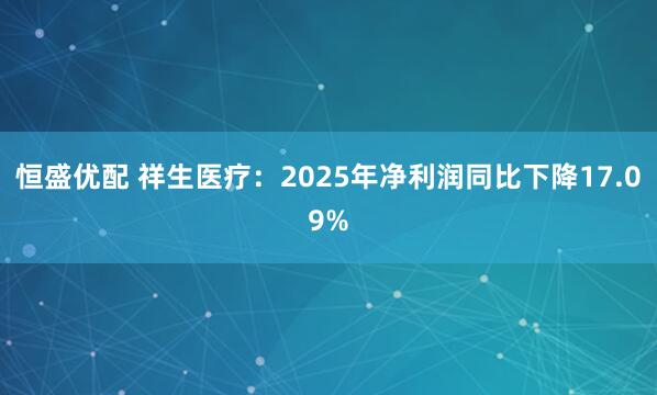 恒盛优配 祥生医疗：2025年净利润同比下降17.09%