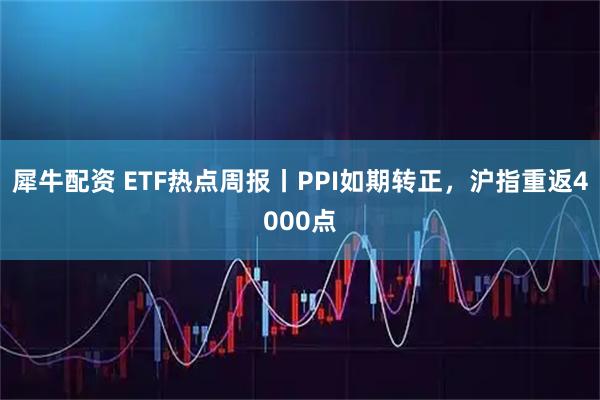 犀牛配资 ETF热点周报丨PPI如期转正，沪指重返4000点