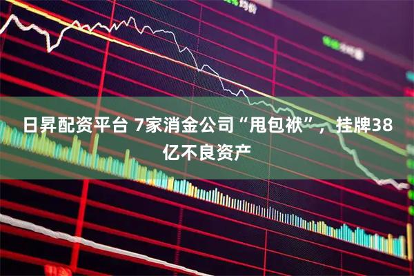 日昇配资平台 7家消金公司“甩包袱”，挂牌38亿不良资产