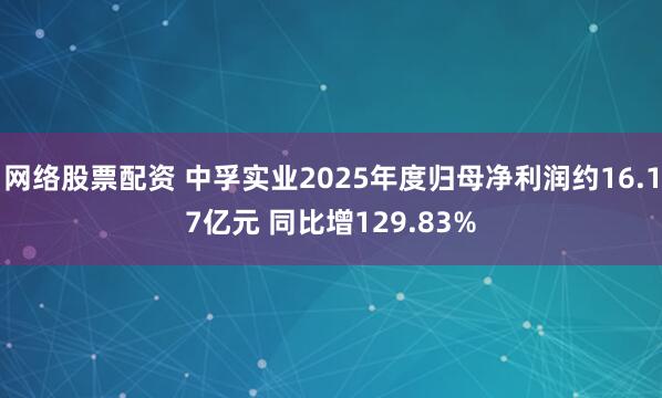 网络股票配资 中孚实业2025年度归母净利润约16.17亿元 同比增129.83%