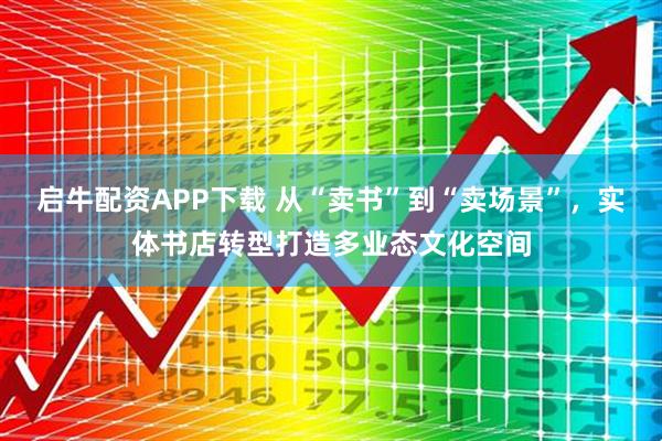 启牛配资APP下载 从“卖书”到“卖场景”，实体书店转型打造多业态文化空间