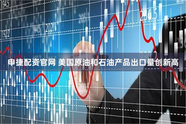 申捷配资官网 美国原油和石油产品出口量创新高