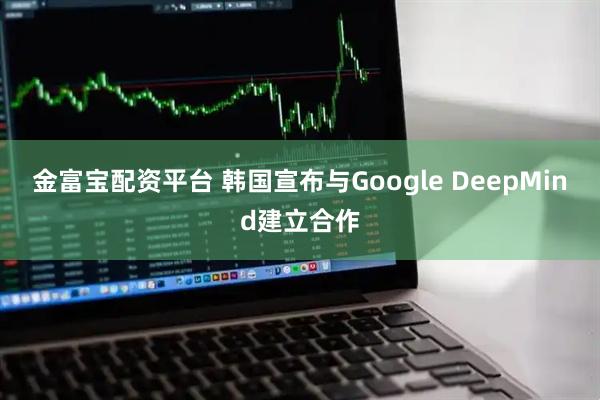 金富宝配资平台 韩国宣布与Google DeepMind建立合作