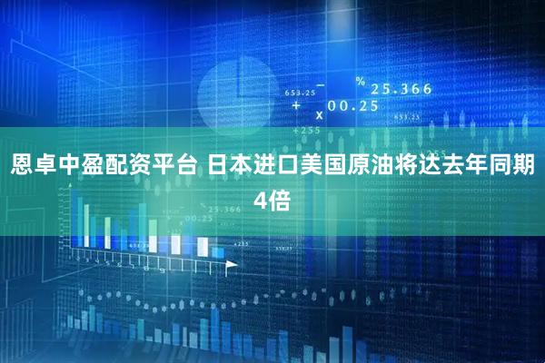 恩卓中盈配资平台 日本进口美国原油将达去年同期4倍