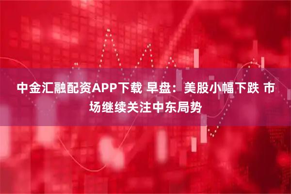中金汇融配资APP下载 早盘：美股小幅下跌 市场继续关注中东局势