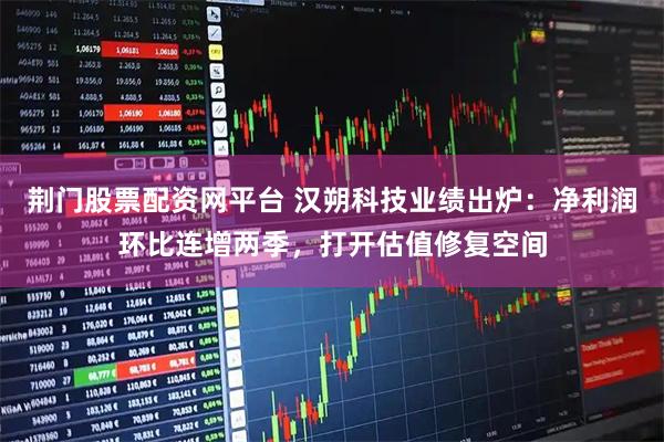 荆门股票配资网平台 汉朔科技业绩出炉：净利润环比连增两季，打开估值修复空间