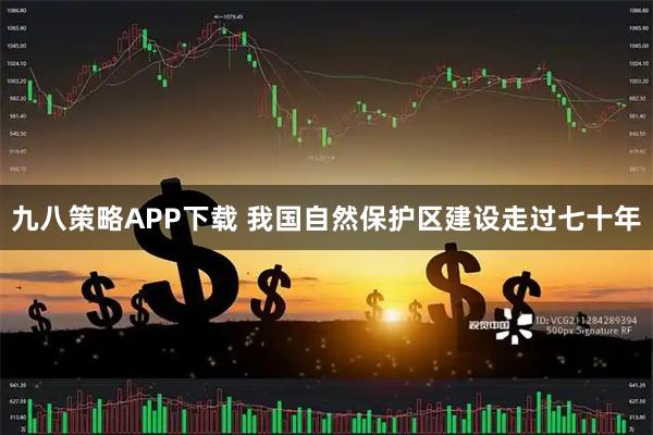 九八策略APP下载 我国自然保护区建设走过七十年