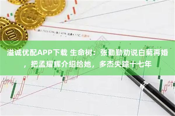 溢诚优配APP下载 生命树：张勤勤劝说白菊再婚，把孟耀辉介绍给她，多杰失踪十七年