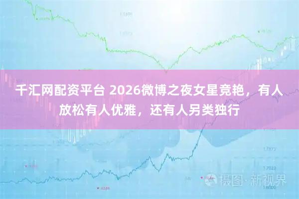 千汇网配资平台 2026微博之夜女星竞艳，有人放松有人优雅，还有人另类独行