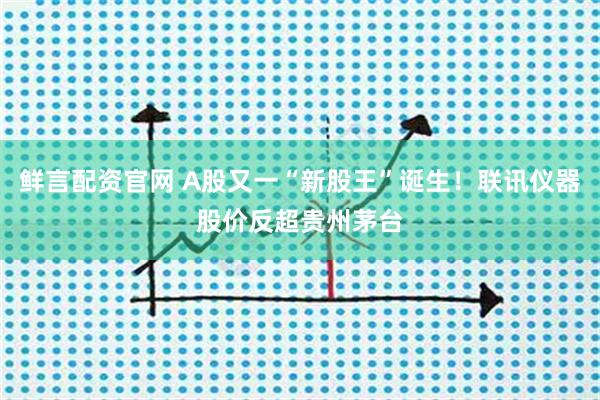 鲜言配资官网 A股又一“新股王”诞生！联讯仪器股价反超贵州茅台