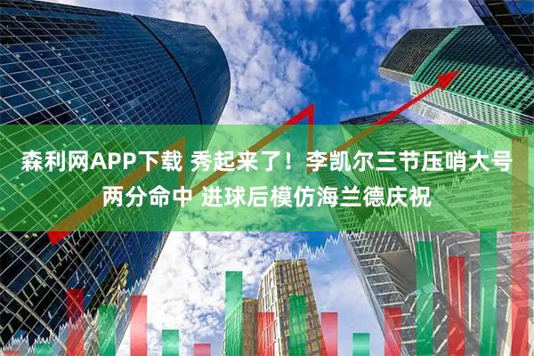 森利网APP下载 秀起来了！李凯尔三节压哨大号两分命中 进球后模仿海兰德庆祝